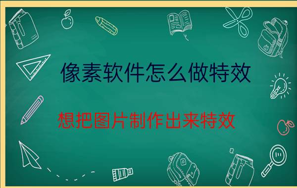 像素软件怎么做特效 想把图片制作出来特效，用什么软件？